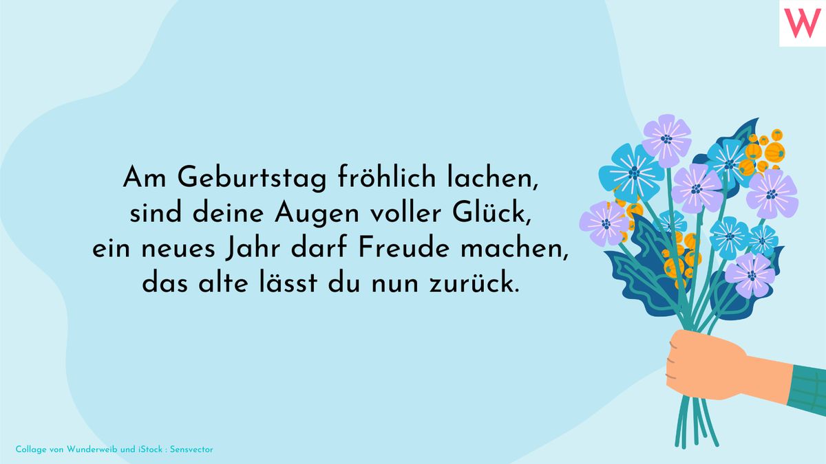 Am Geburtstag fröhlich lachen, sind deine Augen voller Glück, ein neues Jahr darf Freude machen, das alte lässt du nun zurück.