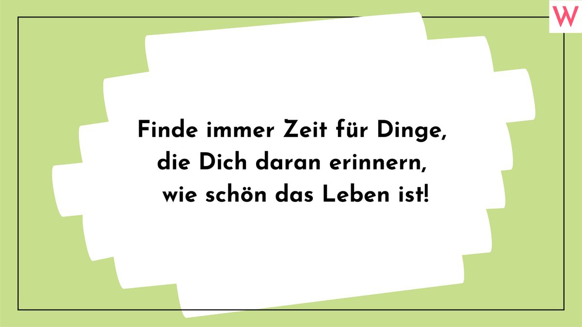 Finde immer Zeit für Dinge, die Dich daran erinnern, wie schön das Leben ist!