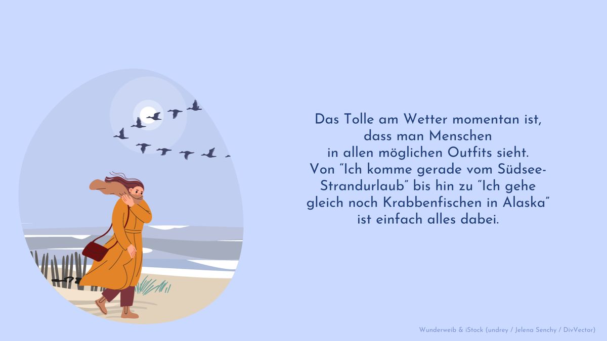 Das Tolle am Wetter momentan ist, dass man Menschen in allen möglichen Outfits sieht. Von “Ich komme gerade vom Südsee-Strandurlaub” bis hin zu “Ich gehe gleich noch Krabbenfischen in Alaska” ist einfach alles dabei.