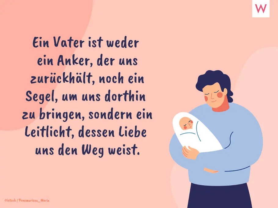 Ein Vater ist weder ein Anker, der uns zurückhält, noch ein Segel, um uns dorthin zu bringen, sondern ein Leitlicht, dessen Liebe uns den Weg weist. Ein Vater ist weder ein Anker, der uns zurückhält, noch ein Segel, um uns dorthin zu bringen, sondern ein Leitlicht, dessen Liebe uns den Weg weist.