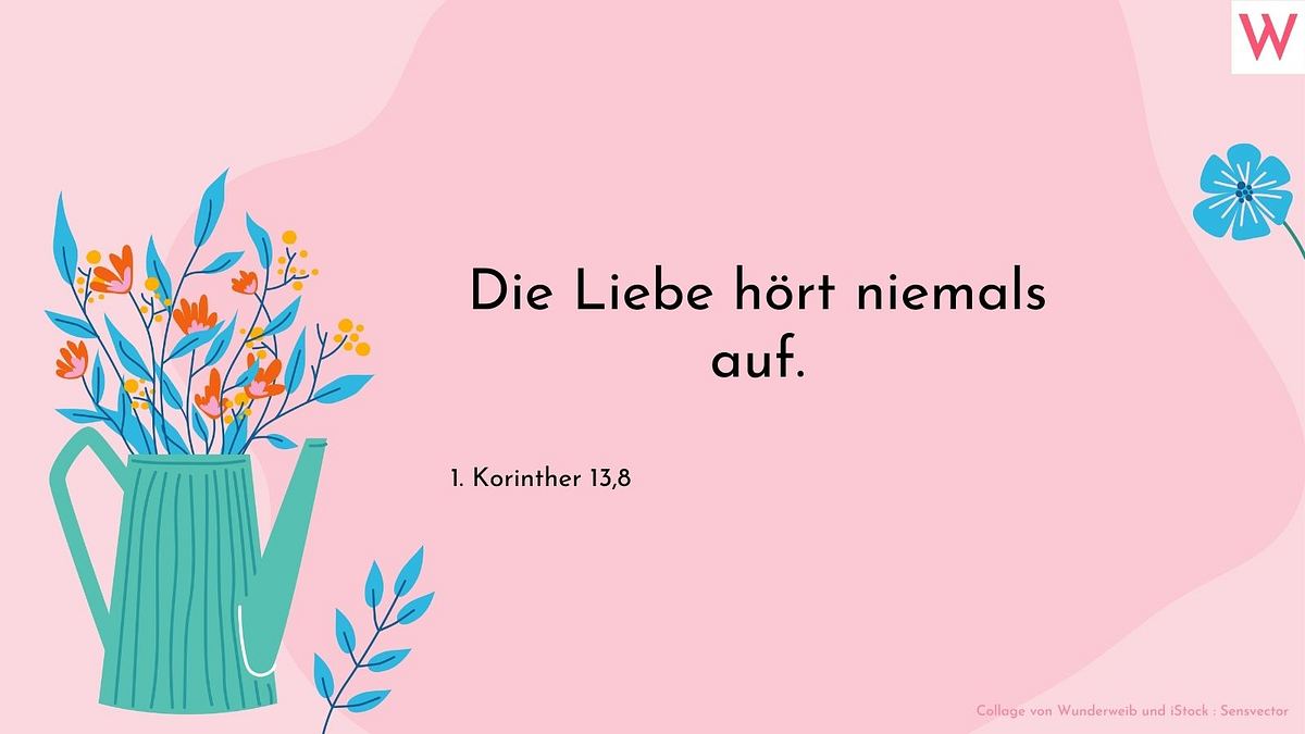 Die Liebe hört niemals auf.  1. Korinther 13,8