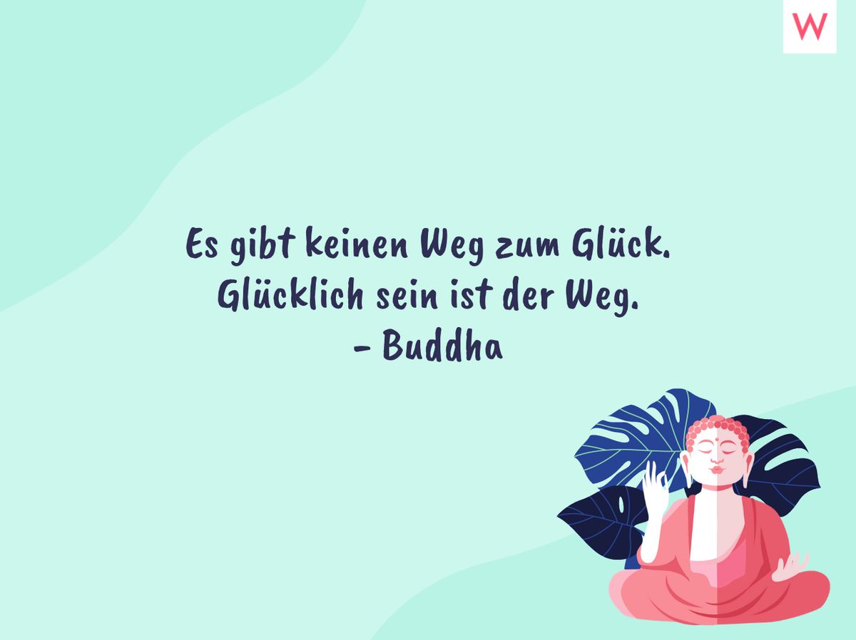 Es gibt keinen Weg zum Glück. Glücklich sein ist der Weg. - Buddha