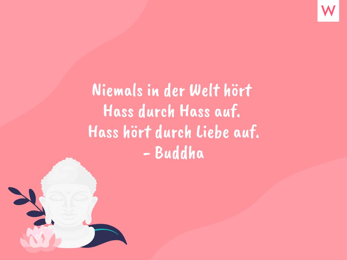 Niemals in der Welt hört Hass durch Hass auf. Hass hört durch Liebe auf. - Buddha