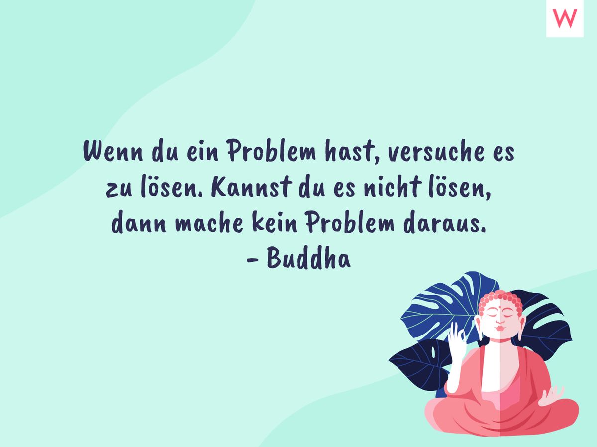 Wenn du ein Problem hast, versuche es zu lösen. Kannst du es nicht lösen, dann mache kein Problem daraus. - Buddha