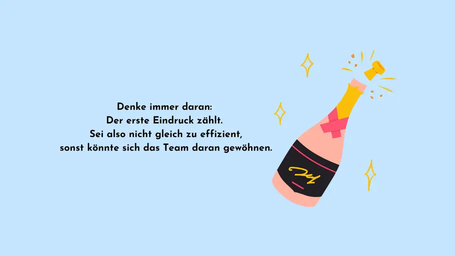 Denke immer daran: Der erste Eindruck zählt. Sei also nicht gleich zu effizient, sonst könnte sich das Team daran gewöhnen. Denke immer daran: Der erste Eindruck zählt. Sei also nicht gleich zu effizient, sonst könnte sich das Team daran gewöhnen.