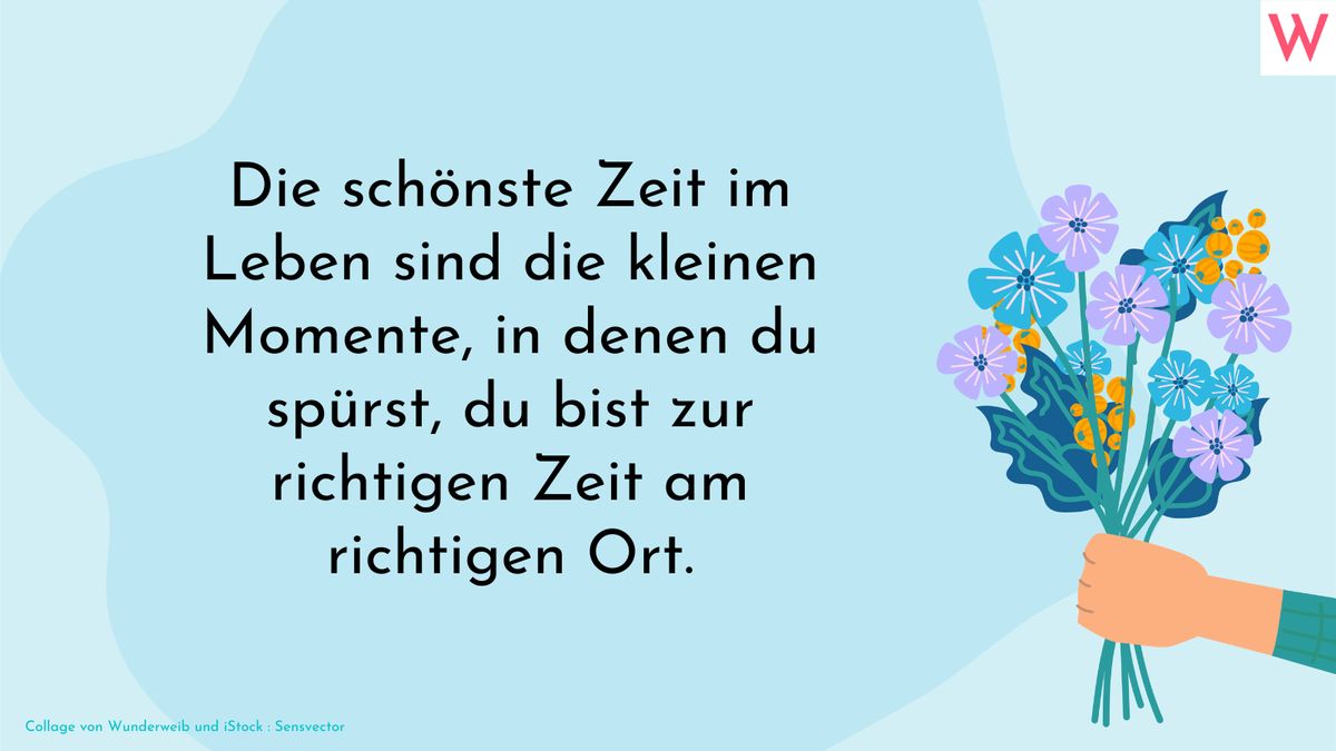 Die schönste Zeit im Leben sind die kleinen Momente, in denen du spürst, du bist zur richtigen Zeit am richtigen Ort.