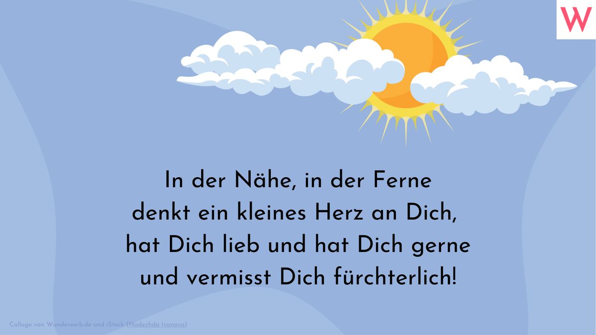 In der Nähe, in der Ferne denkt ein kleines Herz an Dich, hat Dich lieb und hat Dich gerne und vermisst Dich fürchterlich!