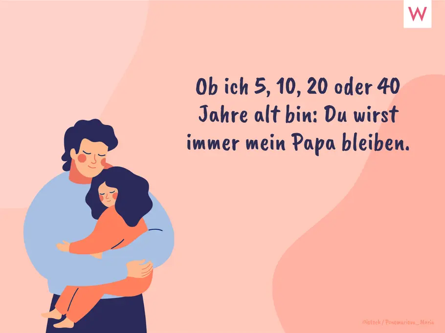 Ob ich 5, 10, 20 oder 40 Jahre alt bin: Du wirst immer mein Papa bleiben. Ob ich 5, 10, 20 oder 40 Jahre alt bin: Du wirst immer mein Papa bleiben.