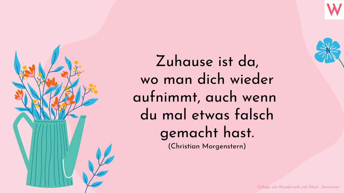 Zuhause ist da,  wo man dich wieder aufnimmt,  auch wenn du mal etwas falsch gemacht hast.  Christian Morgenstern