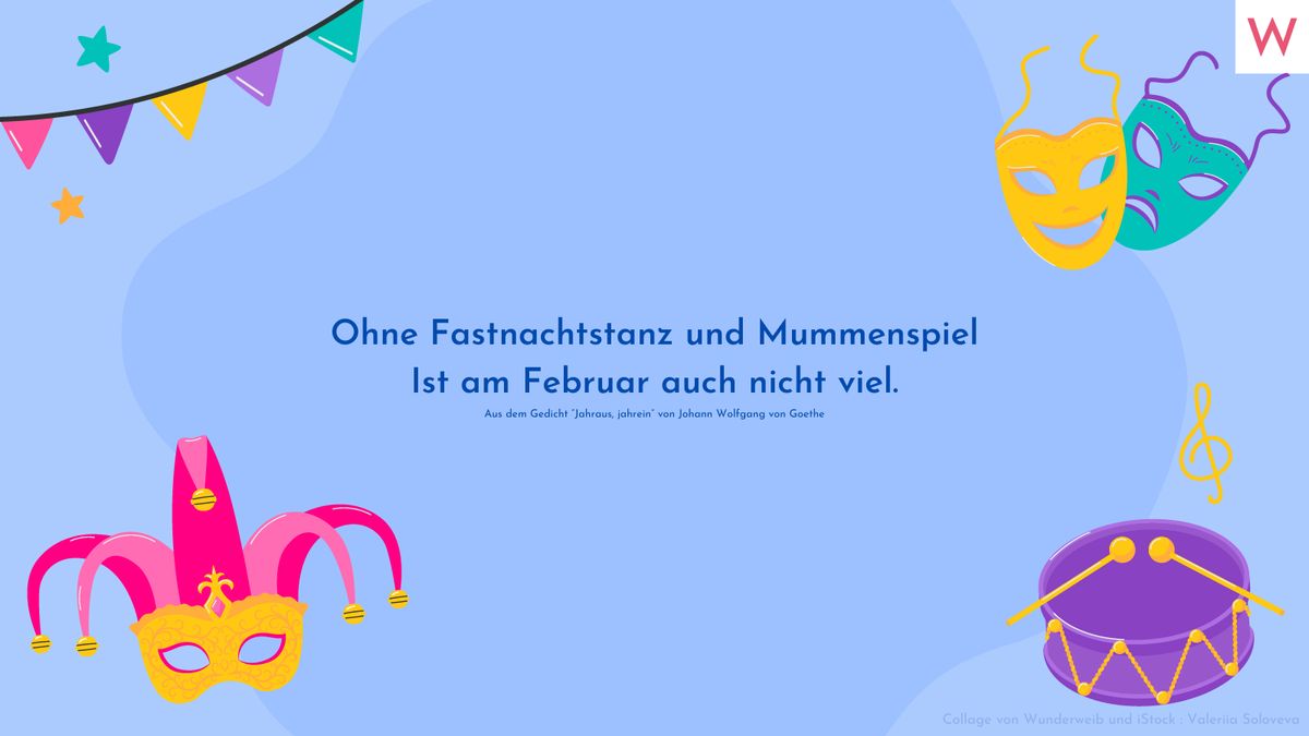 Ohne Fastnachtstanz und Mummenspiel Ist am Februar auch nicht viel. (Aus dem Gedicht “Jahraus, jahrein” von Johann Wolfgang von Goethe)