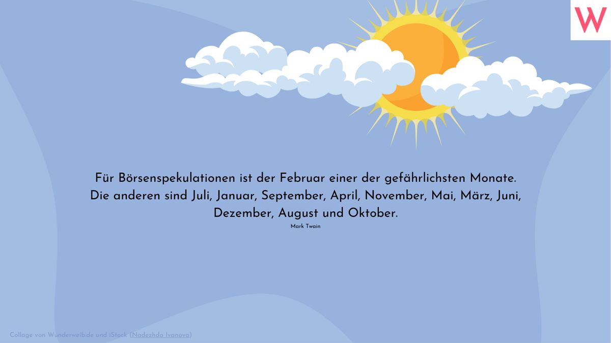 Für Börsenspekulationen ist der Februar einer der gefährlichsten Monate. Die anderen sind Juli, Januar, September, April, November, Mai, März, Juni, Dezember, August und Oktober. (Mark Twain)