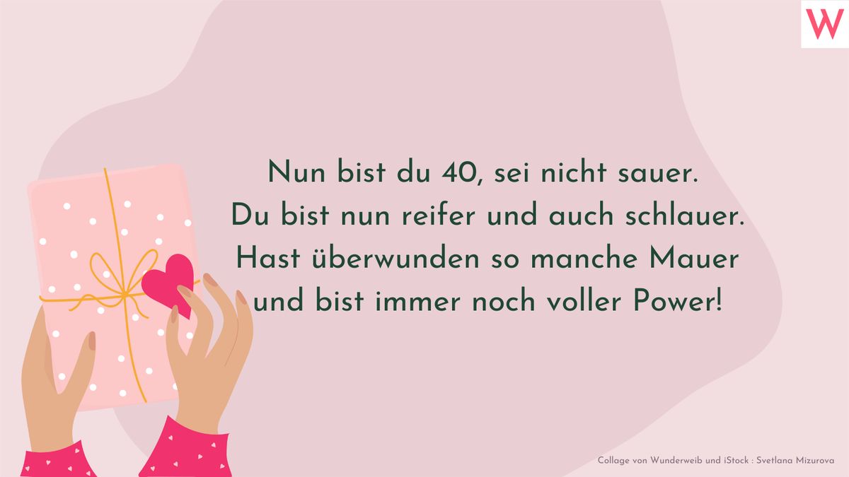 Nun bist du 40, sei nicht sauer. Du bist nun reifer und auch schlauer. Hast überwunden so manche Mauer und bist immer noch voller Power!