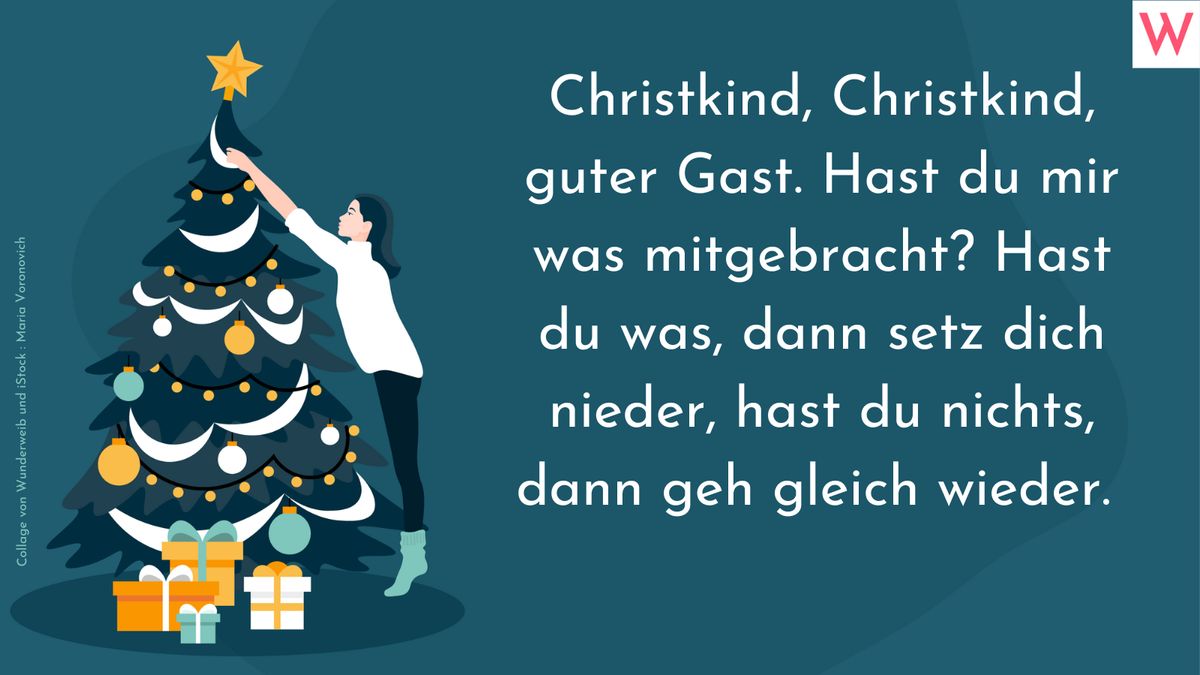 Christkind, Christkind, guter Gast. Hast du mir was mitgebracht? Hast du was, dann setz dich nieder, hast du nichts, dann geh gleich wieder.