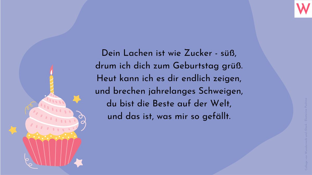 Dein Lachen ist wie Zucker - süß, drum ich dich zum Geburtstag grüß. Heut kann ich es dir endlich zeigen, und brechen jahrelanges Schweigen, du bist die Beste auf der Welt, und das ist, was mir so gefällt.