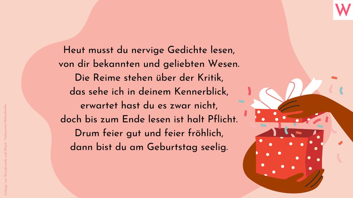 Heut musst du nervige Gedichte lesen, von dir bekannten und geliebten Wesen. Die Reime stehen über der Kritik, das sehe ich in deinem Kennerblick, erwartet hast du es zwar nicht, doch bis zum Ende lesen ist halt Pflicht. Drum feier gut und feier fröhlich, dann bist du am Geburtstag seelig.