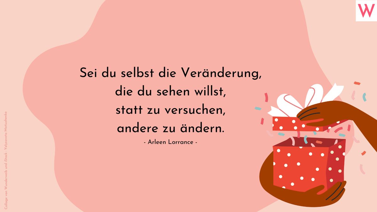 Sei du selbst die Veränderung, die du sehen willst, statt zu versuchen, andere zu ändern. (Arleen Lorrance)