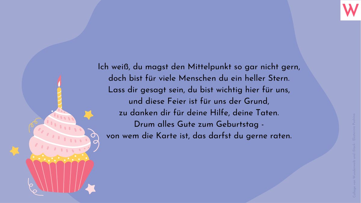 Ich weiß, du magst den Mittelpunkt so gar nicht gern, doch bist für viele Menschen du ein heller Stern. Lass dir gesagt sein, du bist wichtig hier für uns, und diese Feier ist für uns der Grund, zu danken dir für deine Hilfe, deine Taten. Drum alles Gute zum Geburtstag - von wem die Karte ist, das darfst du gerne raten.