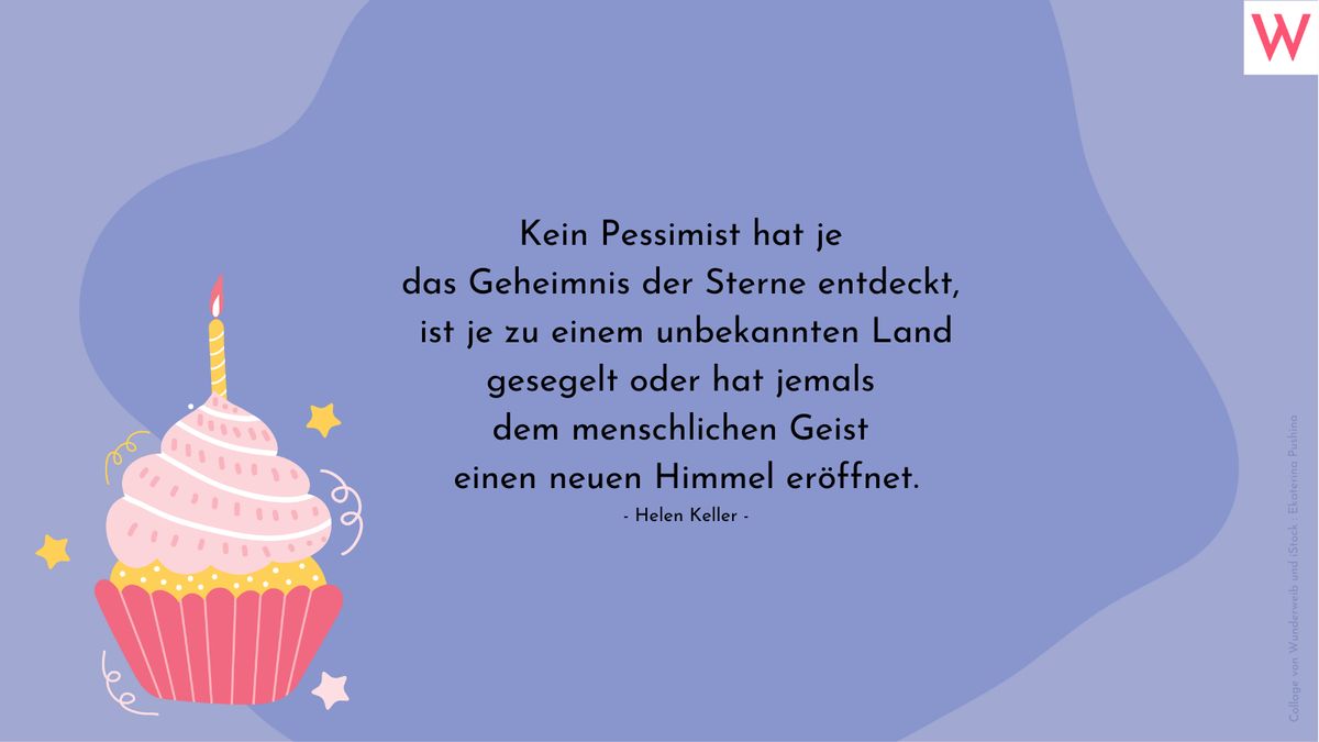 Kein Pessimist hat je das Geheimnis der Sterne entdeckt, ist je zu einem unbekannten Land gesegelt oder hat jemals dem menschlichen Geist einen neuen Himmel geöffnet. (Helen Keller)