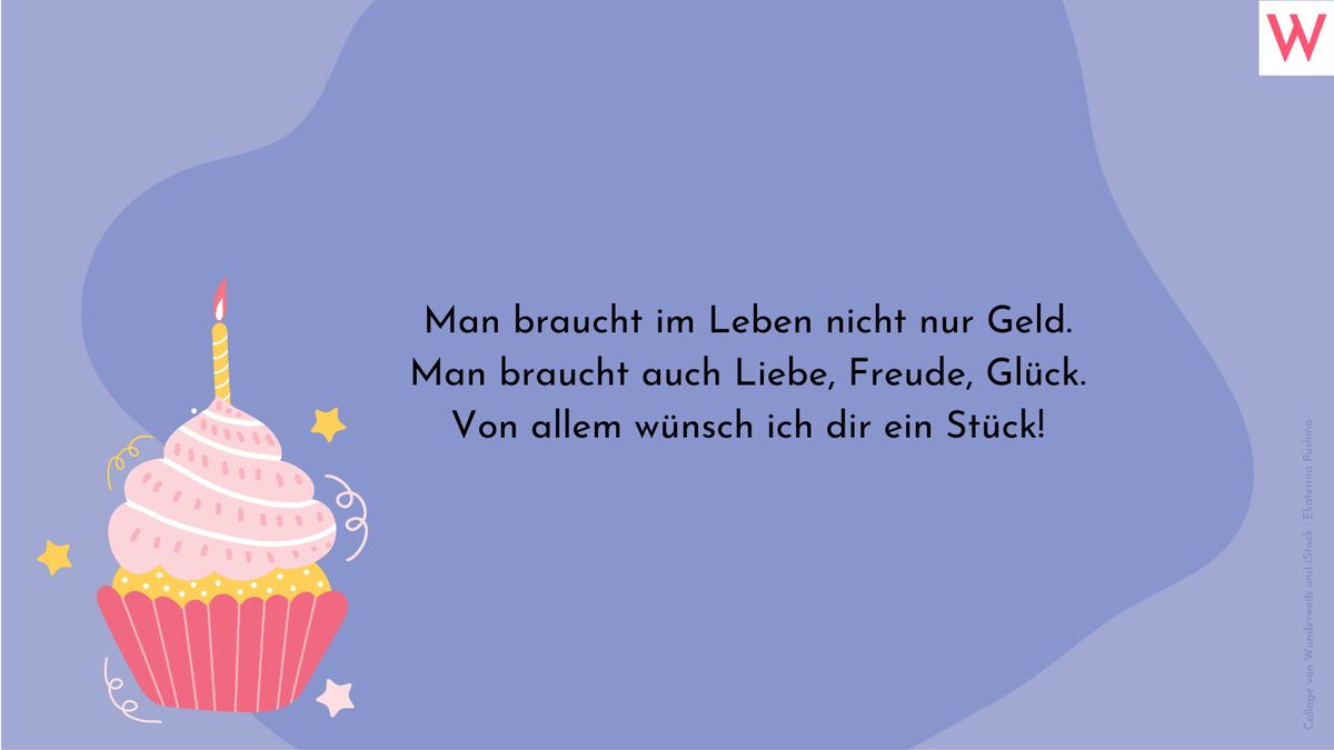 Man braucht im Leben nicht nur Geld. Man braucht auch Liebe, Freude, Glück. Von allem wünsch ich dir ein Stück!