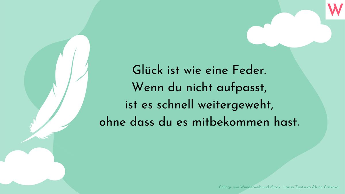 Glück ist wie eine Feder. Wenn du nicht aufpasst, ist es schnell weitergeweht, ohne dass du es mitbekommen hast.