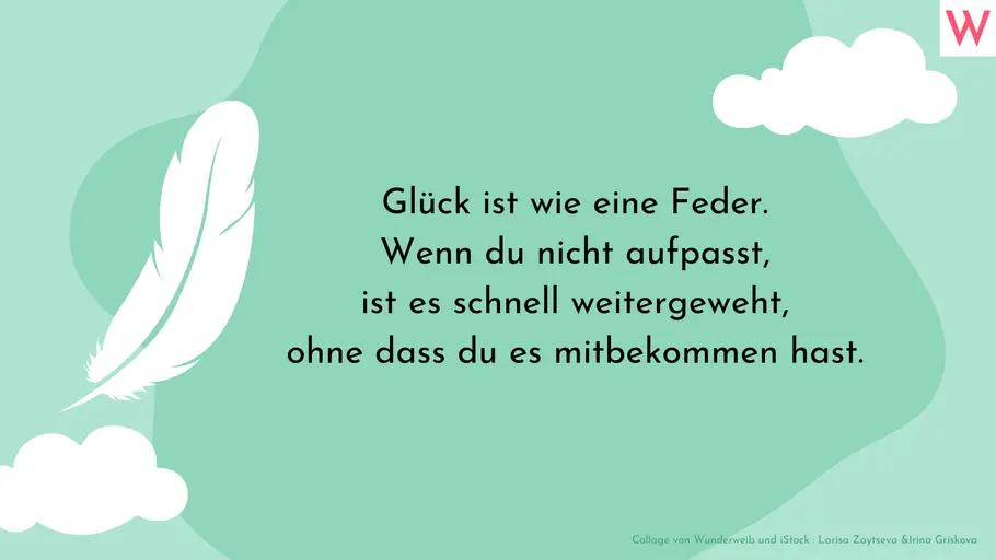 Glück ist wie eine Feder. Wenn du nicht aufpasst, ist es schnell weitergeweht, ohne dass du es mitbekommen hast. Glück ist wie eine Feder. Wenn du nicht aufpasst, ist es schnell weitergeweht, ohne dass du es mitbekommen hast.