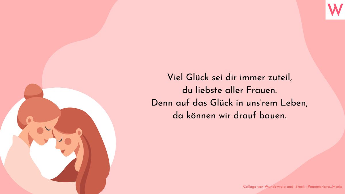 Viel Glück sei dir immer zuteil, du liebste aller Frauen. Denn auf das Glück in uns’rem Leben, da können wir drauf bauen.