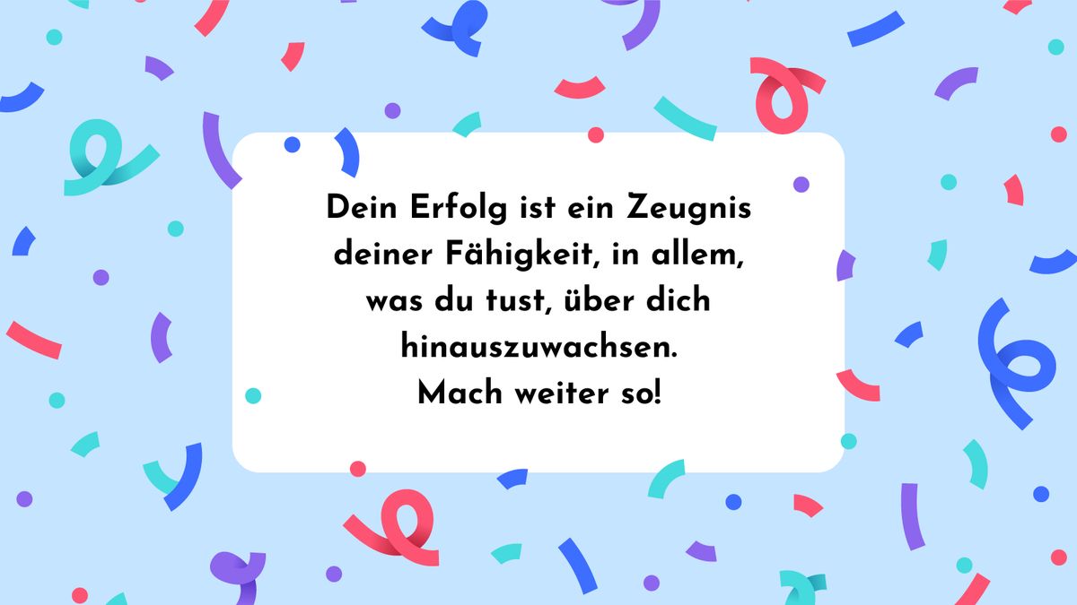 Dein Erfolg ist ein Zeugnis deiner Fähigkeit, in allem, was du tust, über dich hinauszuwachsen. Mach weiter so!