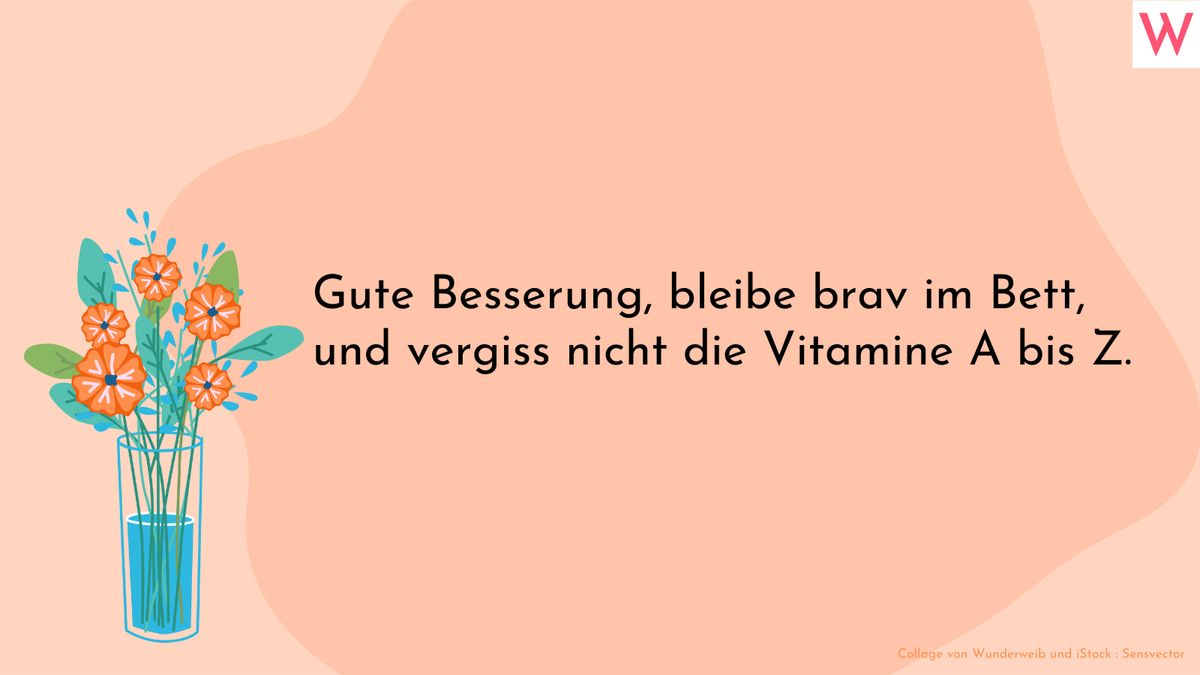 Gute Besserung, bleibe brav im Bett, und vergiss nicht die Vitamine A bis Z.