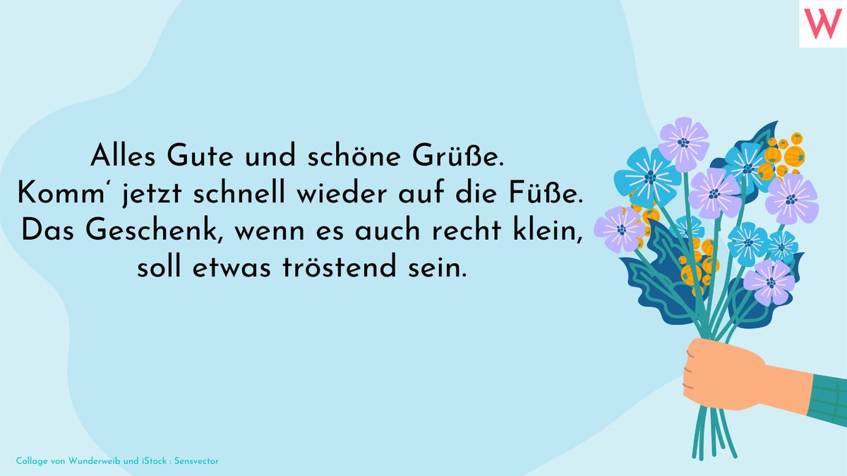 Alles Gute und schöne Grüße. Komm‘ jetzt schnell wieder auf die Füße. Das Geschenk, wenn es auch recht klein, soll etwas tröstend sein.