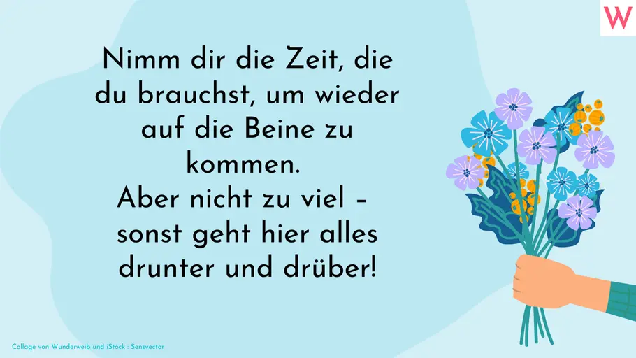 Gute Besserung Spruch für eine gute Kollegin Nimm dir die Zeit, die du brauchst, um wieder auf die Beine zu kommen. Aber nicht zu viel – sonst geht hier alles drunter und drüber!