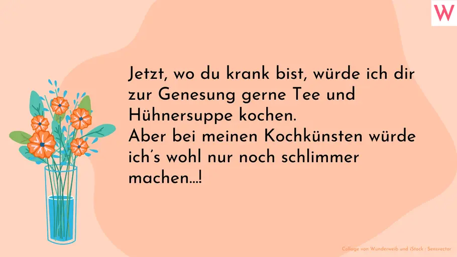 Gute Besserung lustig wünschen Jetzt, wo du krank bist, würde ich dir zur Genesung gerne Tee und Hühnersuppe kochen. Aber bei meinen Kochkünsten würde ich’s wohl nur noch schlimmer machen…!