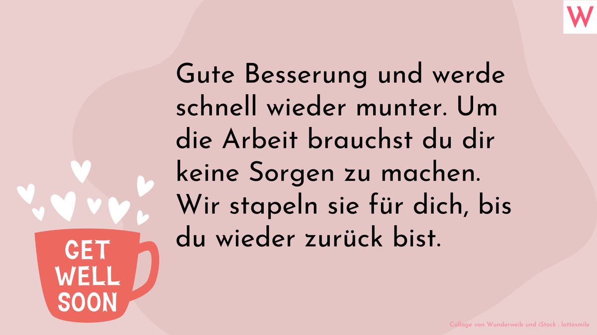 Gute Besserung und werde schnell wieder munter. Um die Arbeit brauchst du dir keine Sorgen zu machen. Wir stapeln sie für dich, bis du wieder zurück bist.