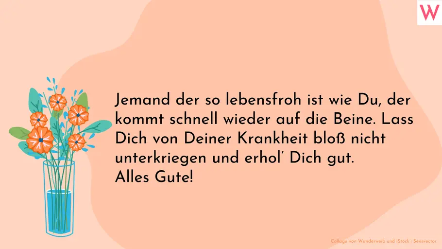 Süß und aufmunternd eine schnelle Genesung wünschen Jemand der so lebensfroh ist wie Du, der kommt schnell wieder auf die Beine. Lass Dich von Deiner Krankheit bloß nicht unterkriegen und erhol’ Dich gut. Alles Gute!