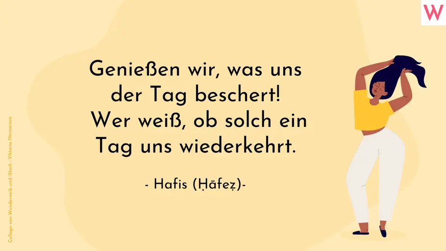 Genießen wir, was uns der Tag beschert! Wer weiß, ob solch ein Tag uns wiederkehrt. (Hafis)