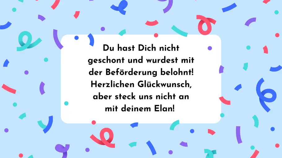 Du hast Dich nicht geschont und wurdest mit der Beförderung belohnt! Herzlichen Glückwunsch, aber steck uns nicht an mit deinem Elan! Du hast Dich nicht geschont und wurdest mit der Beförderung belohnt! Herzlichen Glückwunsch, aber steck uns nicht an mit deinem Elan!