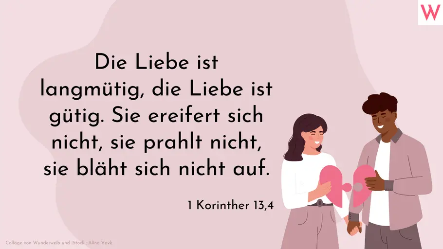 Die Liebe ist langmütig, die Liebe ist gütig. Sie ereifert sich nicht, sie prahlt nicht, sie bläht sich nicht auf. Die Liebe ist langmütig, die Liebe ist gütig. Sie ereifert sich nicht, sie prahlt nicht, sie bläht sich nicht auf.