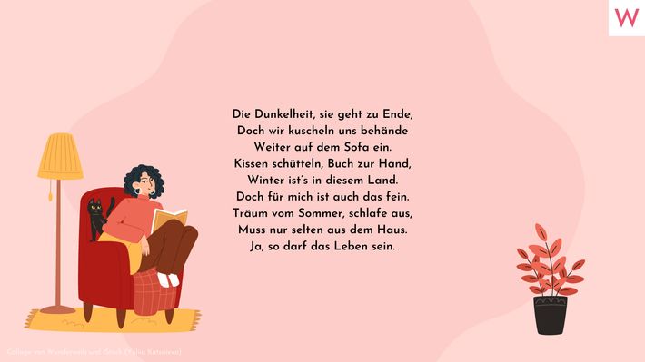 Die Dunkelheit, sie geht zu Ende, Doch wir kuscheln uns behände Weiter auf dem Sofa ein. Kissen schütteln, Buch zur Hand, Winter ist’s in diesem Land. Doch für mich ist auch das fein. Träum vom Sommer, schlafe aus, Muss nur selten aus dem Haus. Ja, so darf das Leben sein. - Foto: Collage von Wunderweib und iStock (Yuliia Kutsaieva)