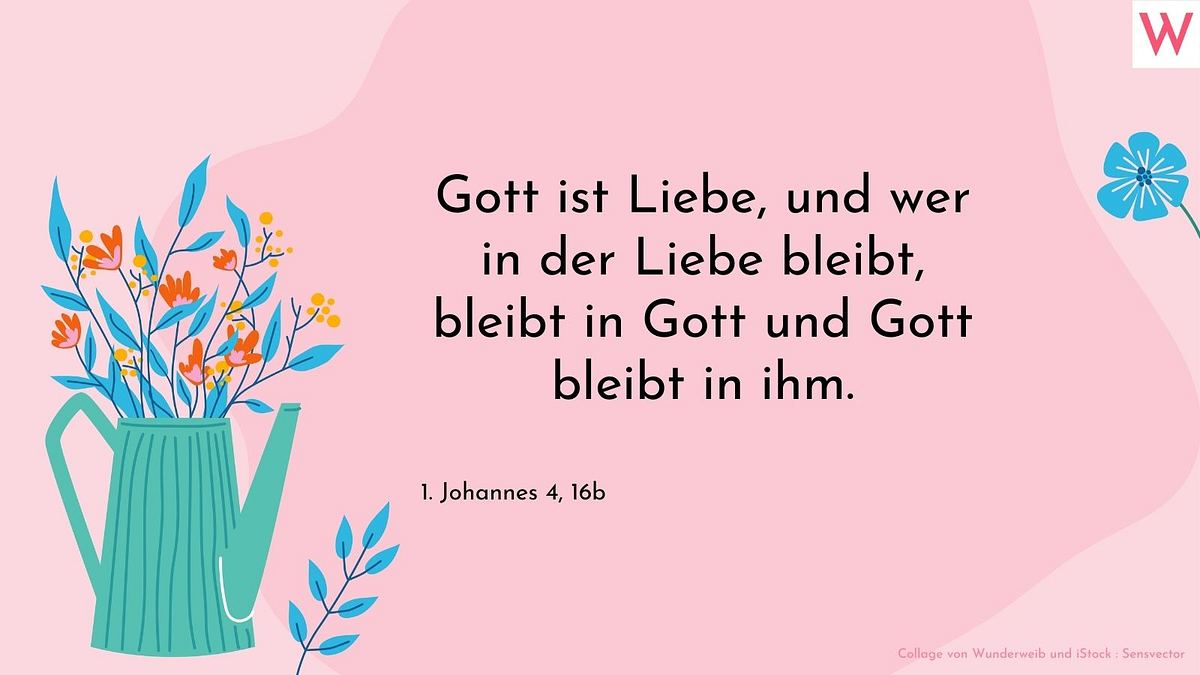 Gott ist die Liebe, und wer in der Liebe bleibt, bleibt in Gott und Gott bleibt ihn ihm.  1. Johannes 4, 16b