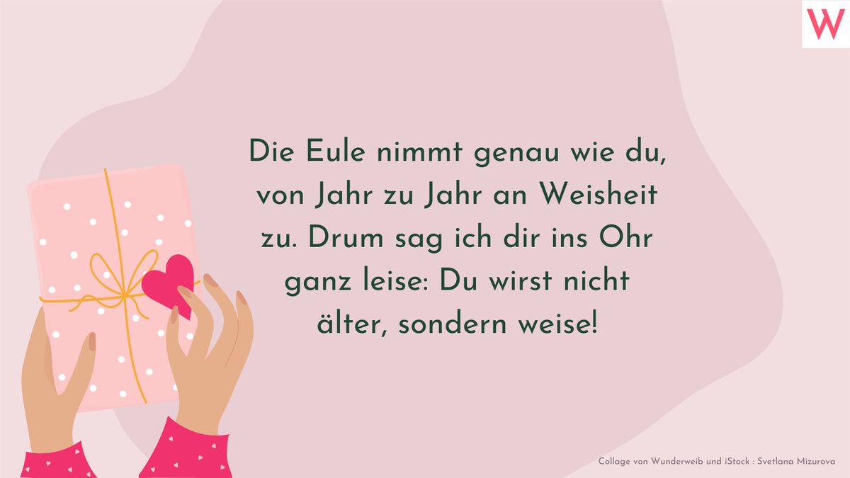 Die Eule nimmt genau wie du, von Jahr zu Jahr an Weisheit zu. Drum sag ich dir ins Ohr ganz leise: Du wirst nicht älter, sondern weise!