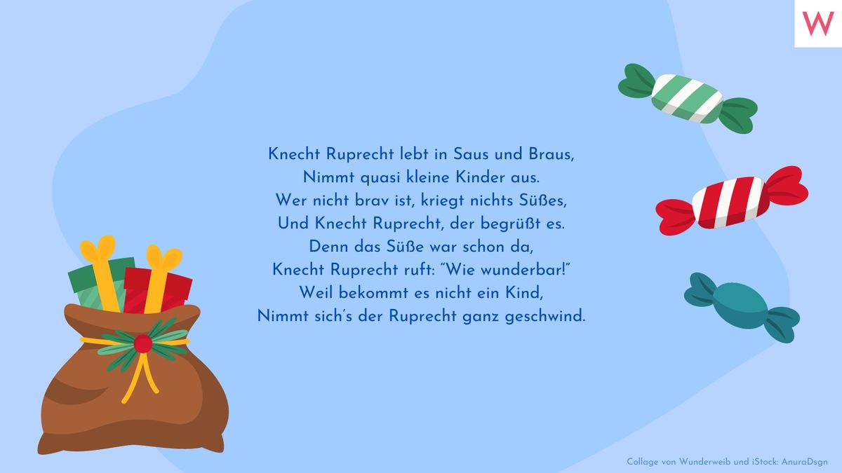 Knecht Ruprecht lebt in Saus und Braus, Nimmt quasi kleine Kinder aus. Wer nicht brav ist, kriegt nichts Süßes, Und Knecht Ruprecht, der begrüßt es. Denn das Süße war schon da, Knecht Ruprecht ruft: “Wie wunderbar!” Weil bekommt es nicht ein Kind, Nimmt sich’s der Ruprecht ganz geschwind.