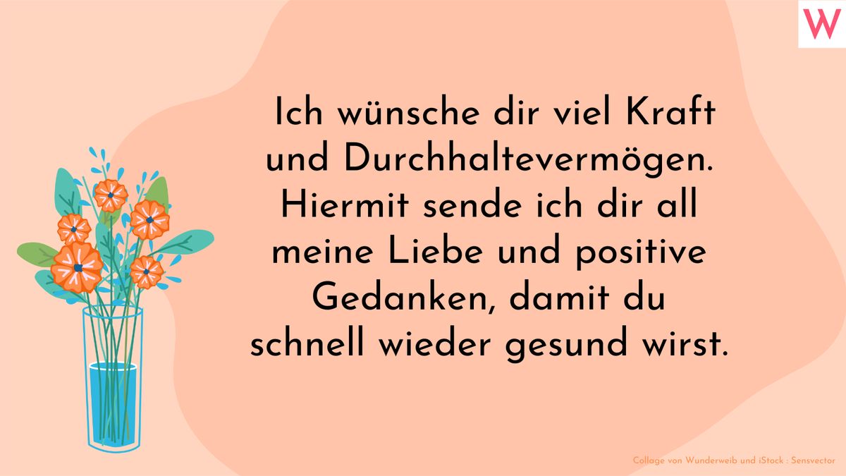 Ich wünsche dir viel Kraft und Durchhaltevermögen. Hiermit sende ich dir all meine Liebe und positive Gedanken, damit du schnell wieder gesund wirst.