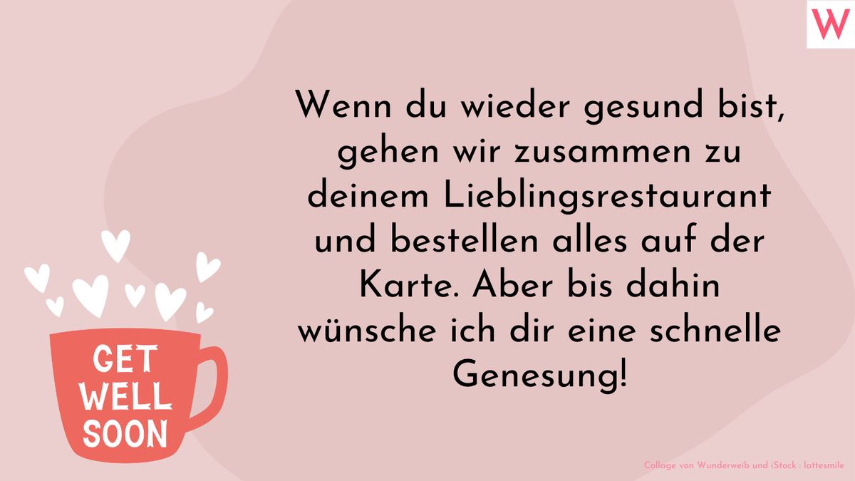 Wenn du wieder gesund bist, gehen wir zusammen zu deinem Lieblingsrestaurant und bestellen alles auf der Karte. Aber bis dahin wünsche ich dir eine schnelle Genesung!