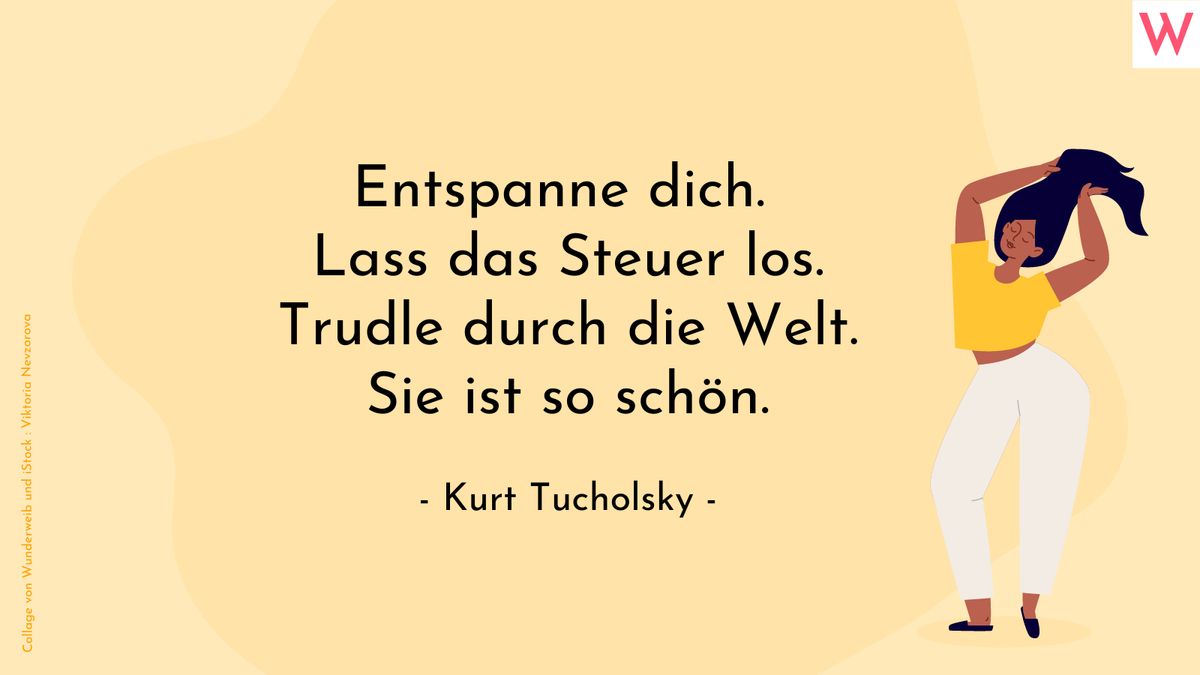 Entspanne dich. Lass das Steuer los. Trudle durch die Welt. Sie ist so schön. (Kurt Tucholsky)