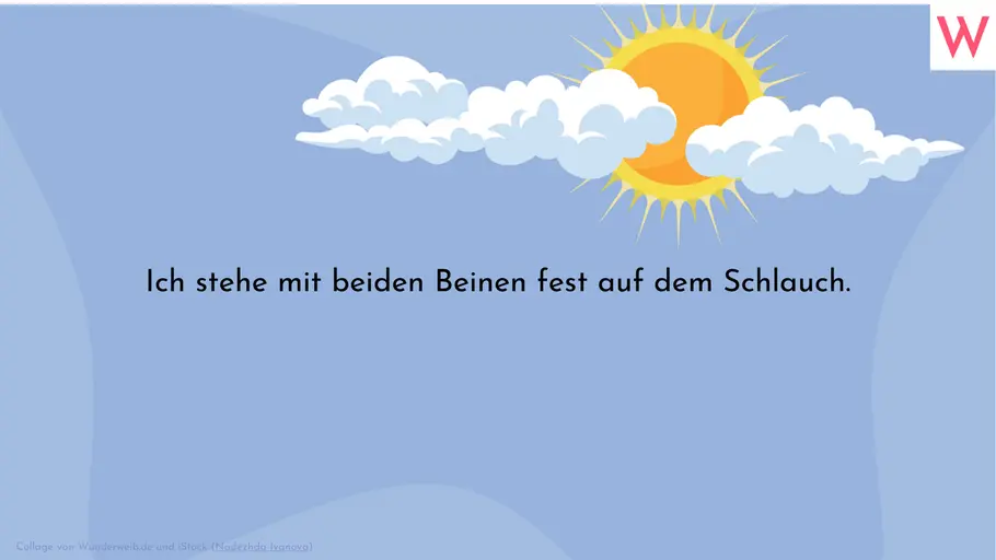 Ich stehe mit beiden Beinen fest auf dem Schlauch. Ich stehe mit beiden Beinen fest auf dem Schlauch.