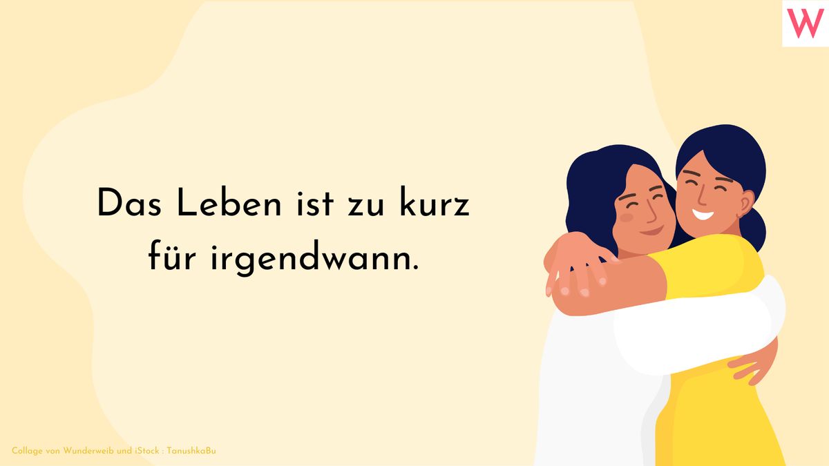 Das Leben ist zu kurz für irgendwann.