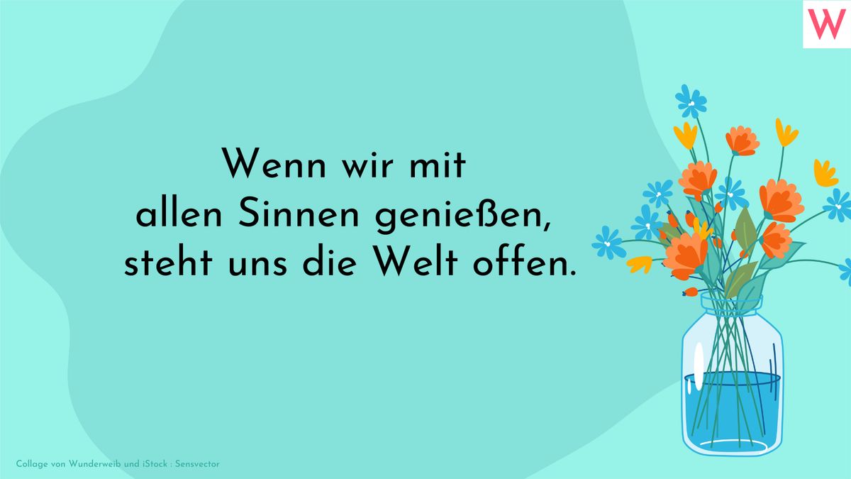 Wenn wir mit allen Sinnen genießen, steht uns die Welt offen.