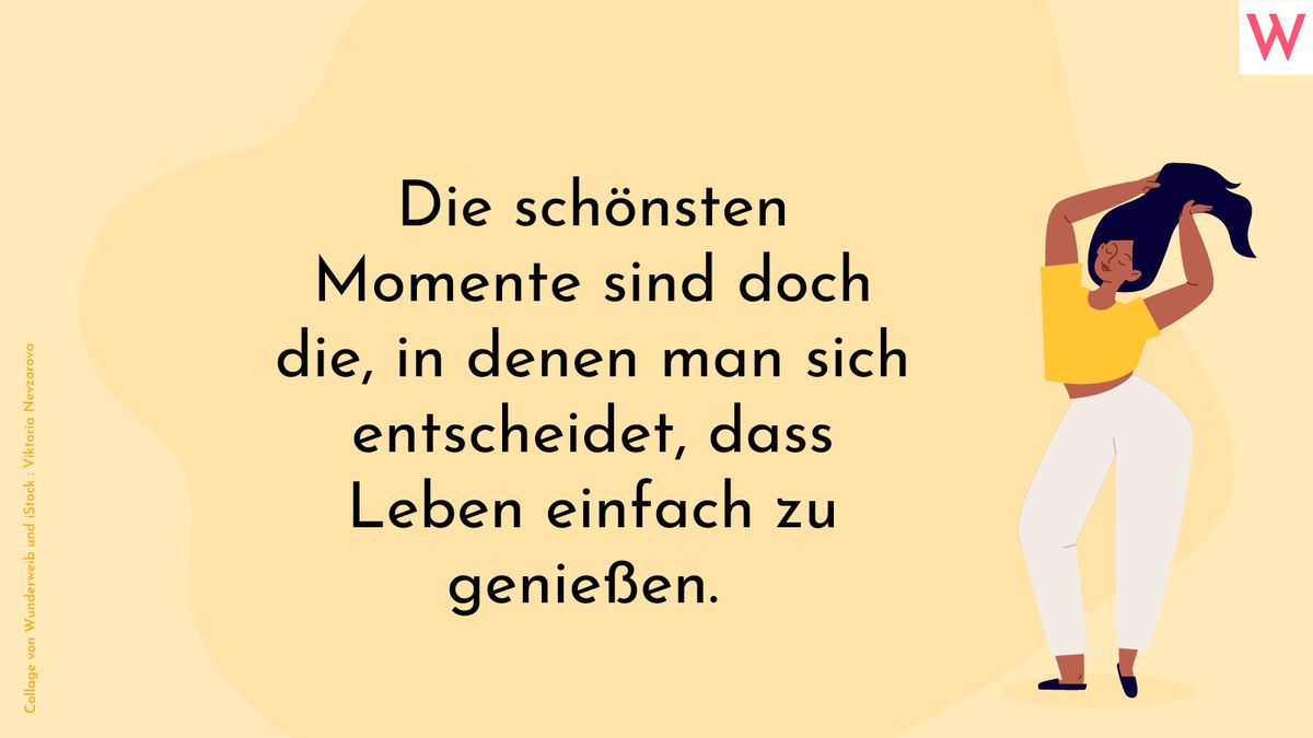 Die schönsten Momente sind doch die, in denen man sich entscheidet, dass Leben einfach zu genießen.