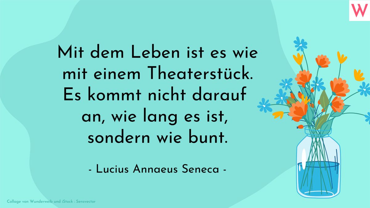 Mit dem Leben ist es wie mit einem Theaterstück. Es kommt nicht darauf an, wie lang es ist, sondern wie bunt. (Lucius Annaeus Seneca)