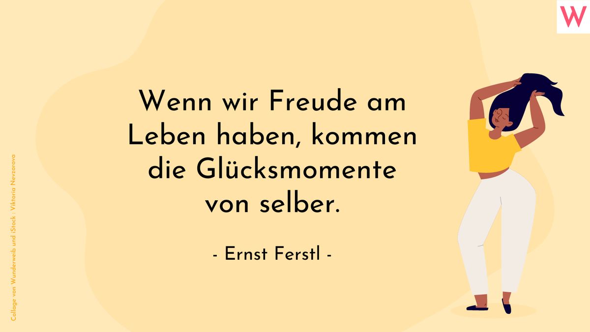 Wenn wir Freude am Leben haben, kommen die Glücksmomente von selber. (Ernst Ferstl)