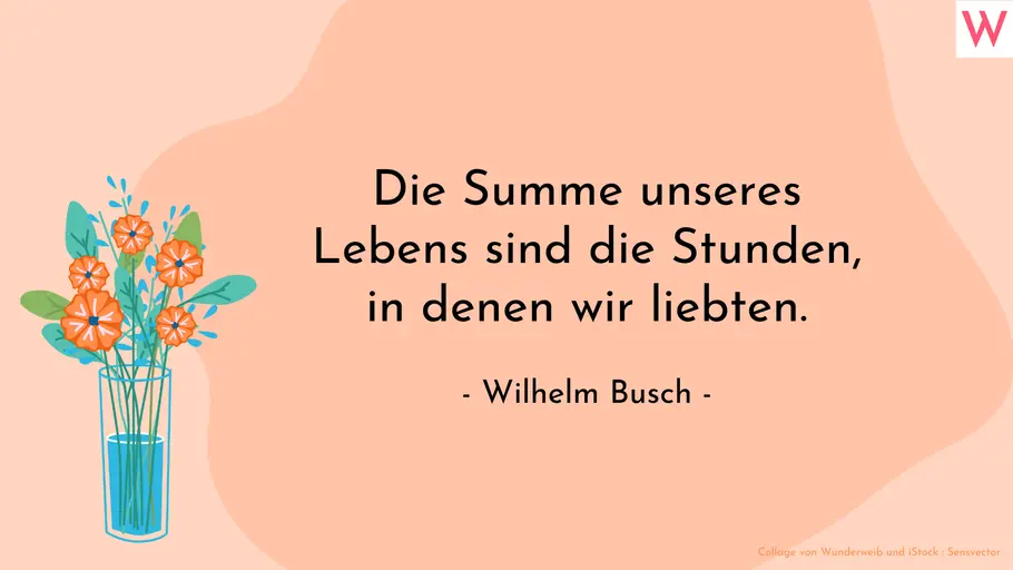 Die Summe unseres Lebens sind die Stunden, in denen wir liebten. (Wilhelm Busch)